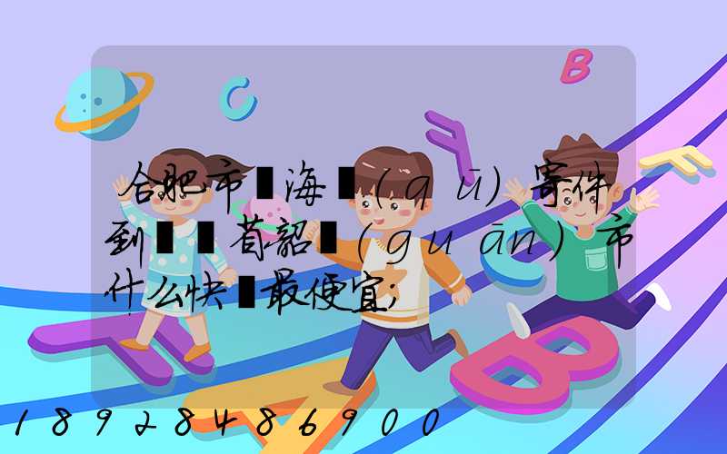 合肥市瑤海區(qū)寄件到廣東省韶關(guān)市什么快遞最便宜