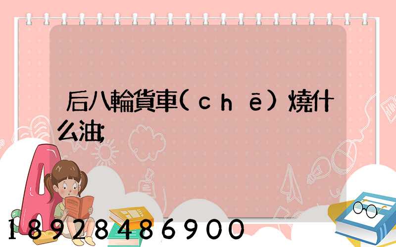 后八輪貨車(chē)燒什么油