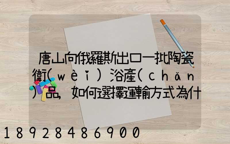 唐山向俄羅斯出口一批陶瓷衛(wèi)浴產(chǎn)品,如何選擇運輸方式為什么
