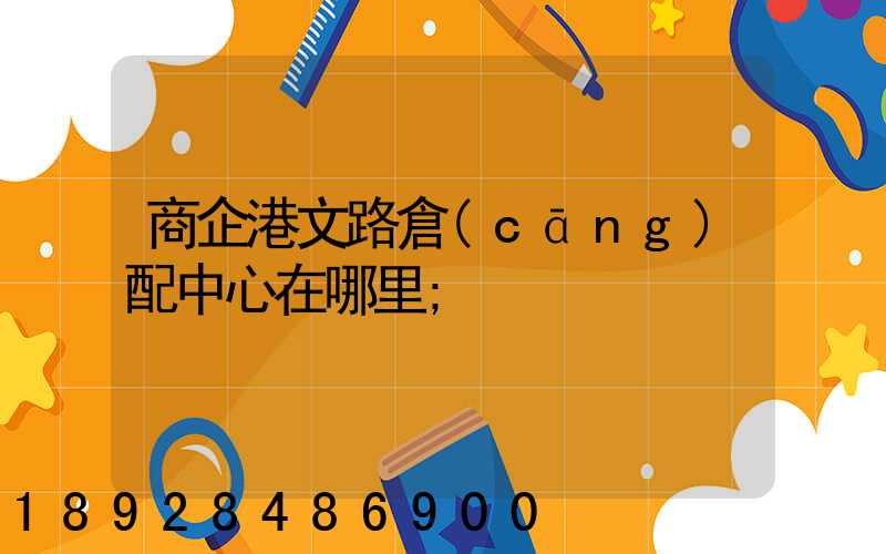 商企港文路倉(cāng)配中心在哪里