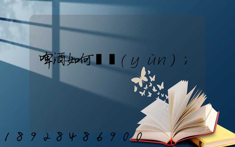 啤酒如何貨運(yùn)
