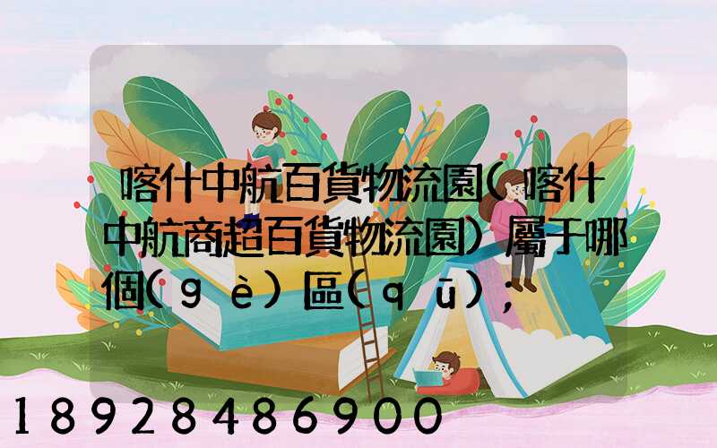 喀什中航百貨物流園(喀什中航商超百貨物流園)屬于哪個(gè)區(qū)