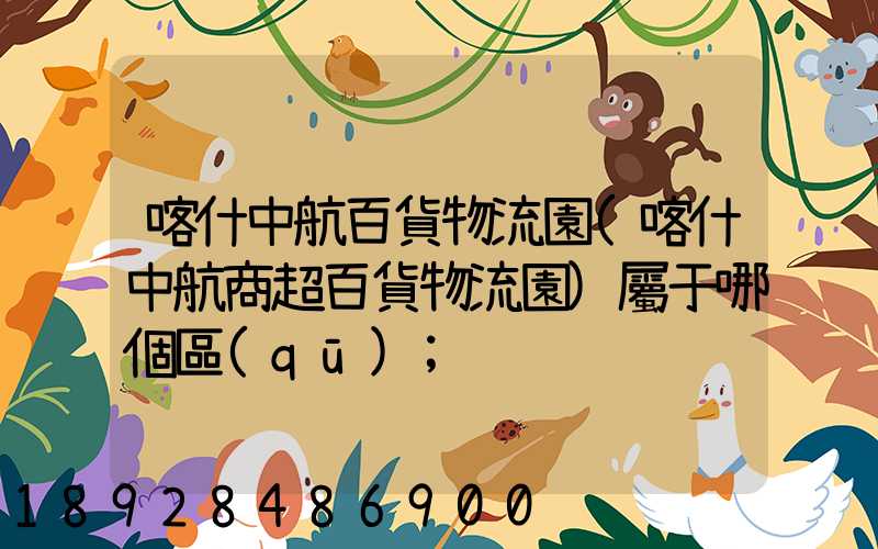 喀什中航百貨物流園(喀什中航商超百貨物流園)屬于哪個區(qū)