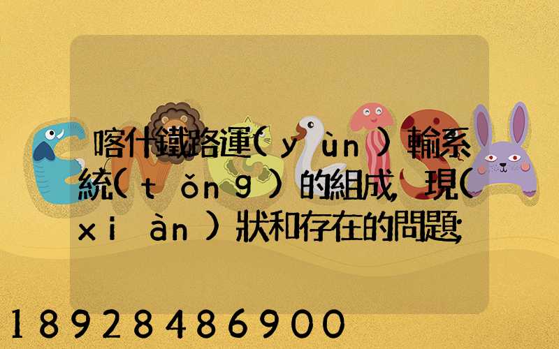 喀什鐵路運(yùn)輸系統(tǒng)的組成,現(xiàn)狀和存在的問題