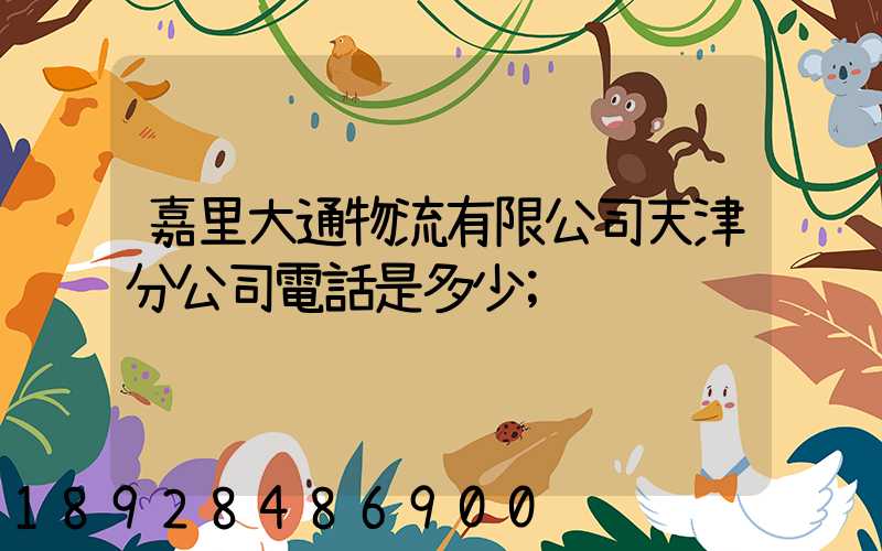 嘉里大通物流有限公司天津分公司電話是多少