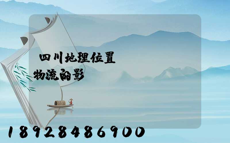 四川地理位置對(duì)物流的影響