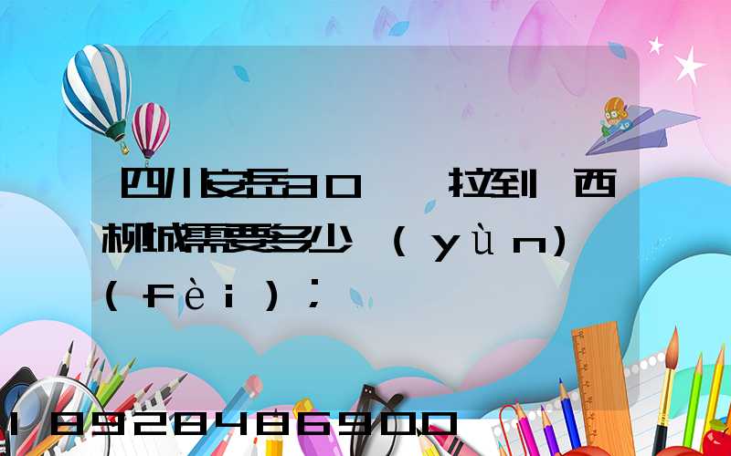 四川安岳30噸貨拉到廣西柳城需要多少運(yùn)費(fèi)