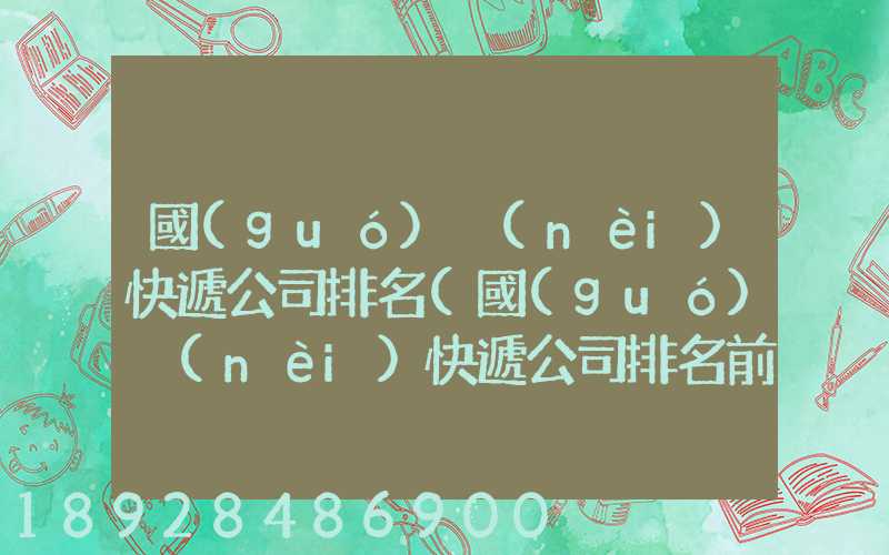 國(guó)內(nèi)快遞公司排名(國(guó)內(nèi)快遞公司排名前十強(qiáng))