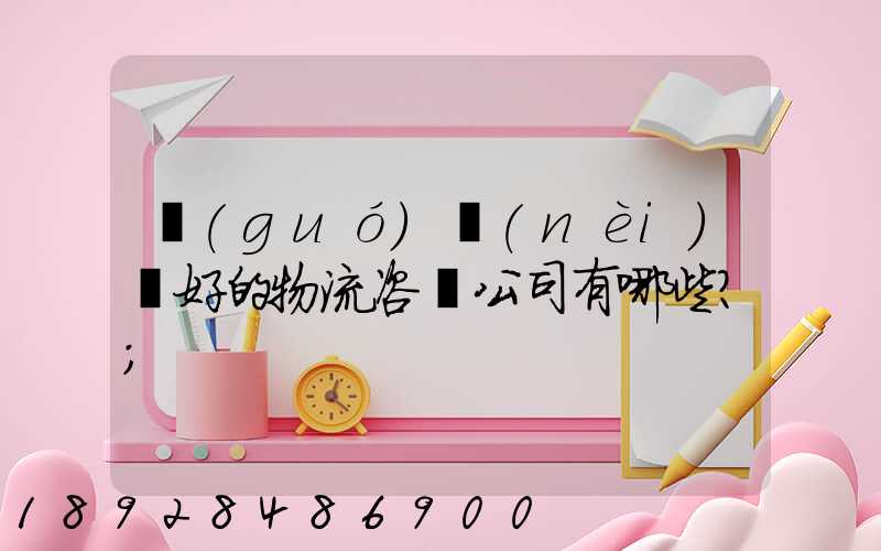 國(guó)內(nèi)較好的物流咨詢公司有哪些？