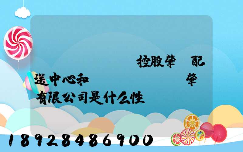 國(guó)藥控股肇慶配送中心和國(guó)藥肇慶有限公司是什么性質(zhì)它們是什么關(guān)系...