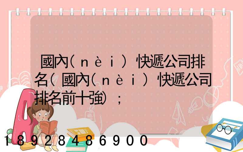 國內(nèi)快遞公司排名(國內(nèi)快遞公司排名前十強)