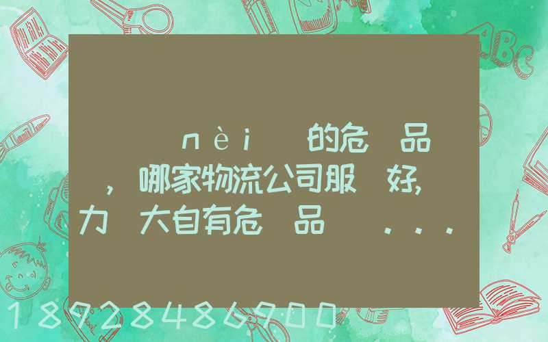 國內(nèi)的危險品運輸,哪家物流公司服務好,實力強大自有危險品車輛...