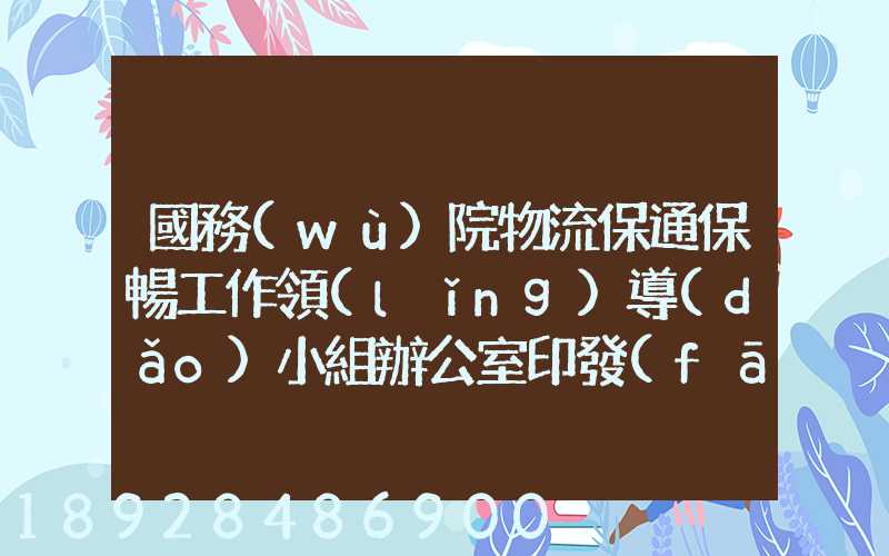 國務(wù)院物流保通保暢工作領(lǐng)導(dǎo)小組辦公室印發(fā)通知進(jìn)一步暢通郵政快遞...