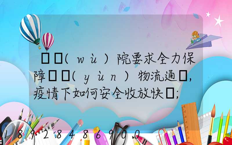 國務(wù)院要求全力保障貨運(yùn)物流通暢,疫情下如何安全收放快遞