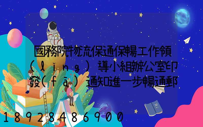 國務院物流保通保暢工作領(lǐng)導小組辦公室印發(fā)通知進一步暢通郵政快遞...