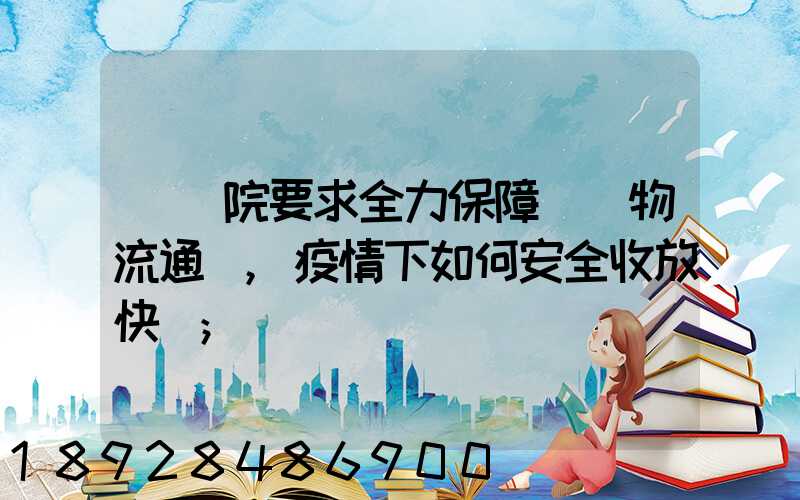 國務院要求全力保障貨運物流通暢,疫情下如何安全收放快遞