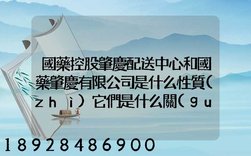 國藥控股肇慶配送中心和國藥肇慶有限公司是什么性質(zhì)它們是什么關(guān)系...