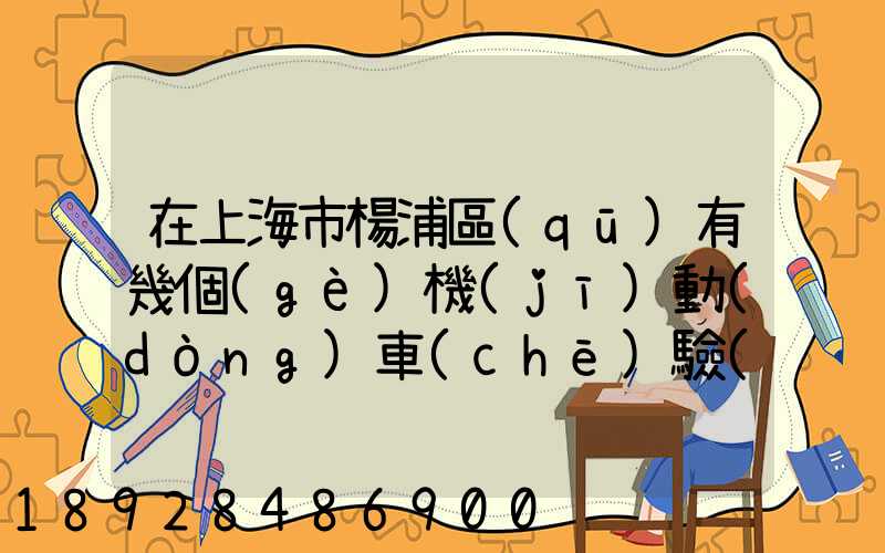 在上海市楊浦區(qū)有幾個(gè)機(jī)動(dòng)車(chē)驗(yàn)車(chē)點(diǎn)