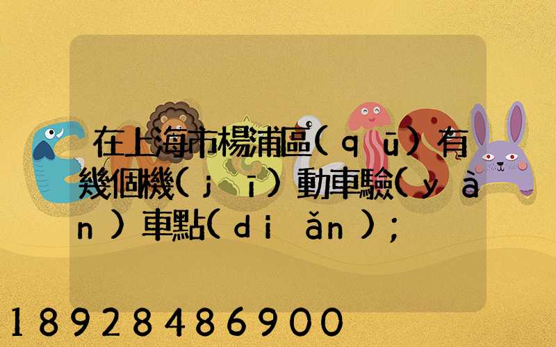 在上海市楊浦區(qū)有幾個機(jī)動車驗(yàn)車點(diǎn)