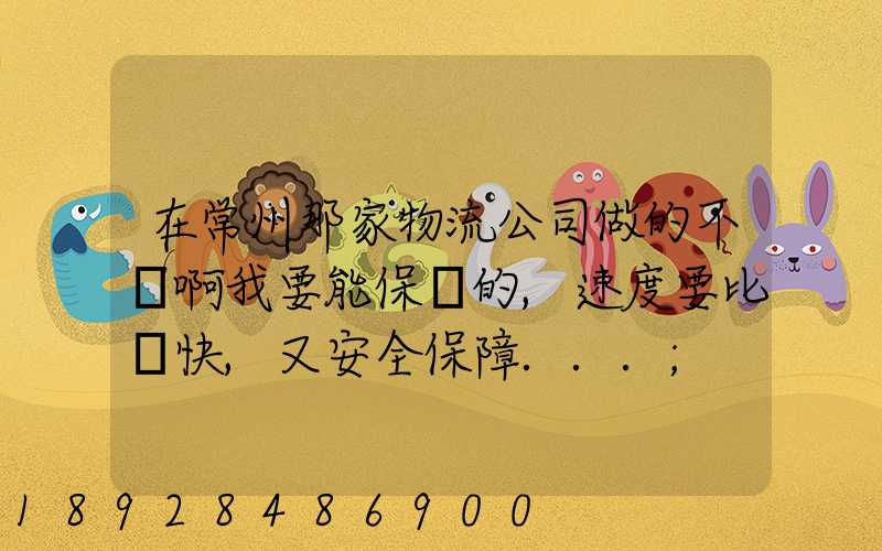 在常州那家物流公司做的不錯啊我要能保險的,速度要比較快,又安全保障...