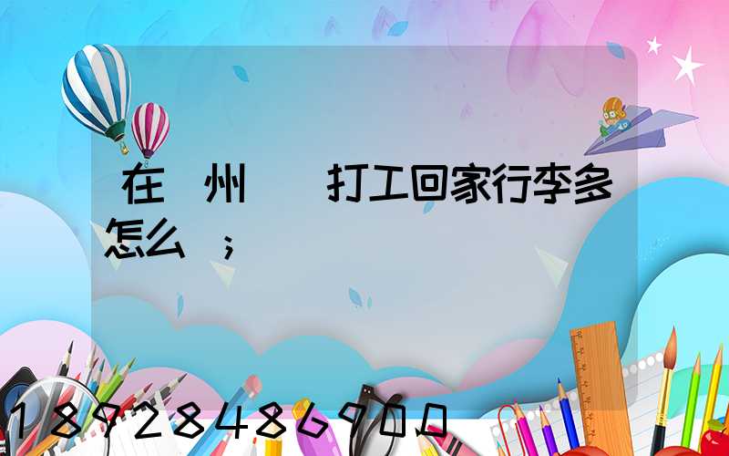 在蘇州這邊打工回家行李多怎么辦