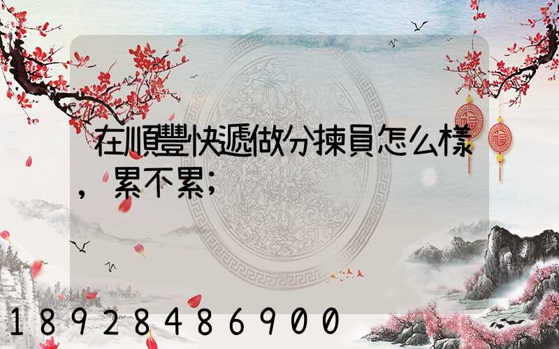 在順豐快遞做分揀員怎么樣,累不累