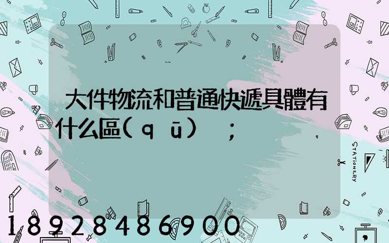大件物流和普通快遞具體有什么區(qū)別