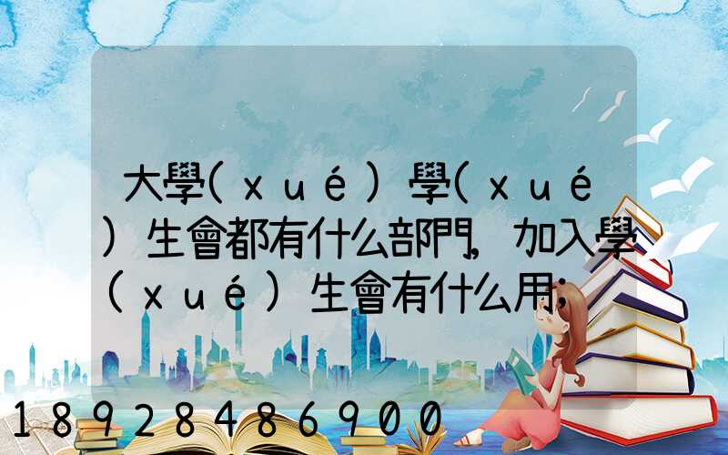 大學(xué)學(xué)生會都有什么部門,加入學(xué)生會有什么用