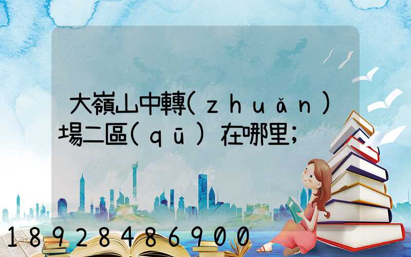 大嶺山中轉(zhuǎn)場二區(qū)在哪里