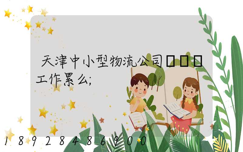 天津中小型物流公司運輸員工作累么