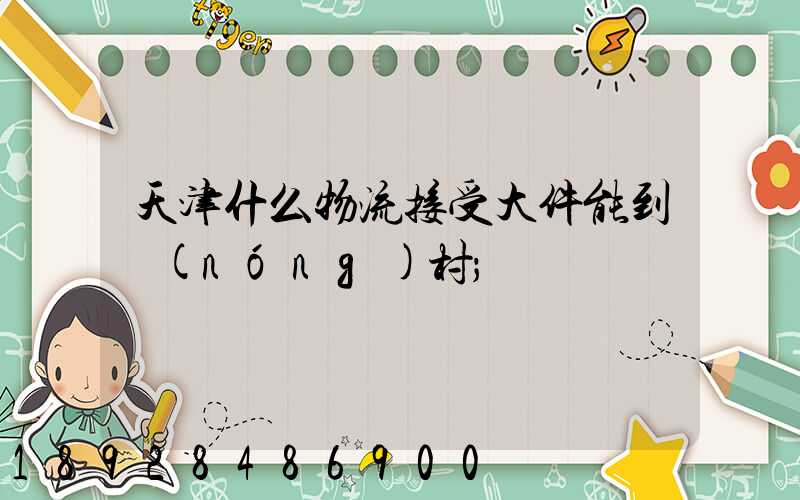 天津什么物流接受大件能到農(nóng)村