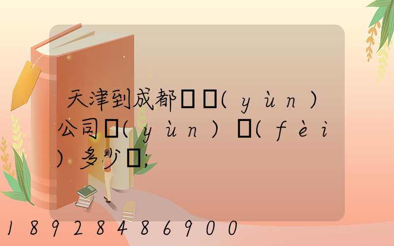 天津到成都貨運(yùn)公司運(yùn)費(fèi)多少錢