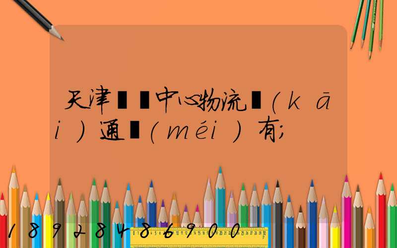 天津樞紐中心物流開(kāi)通沒(méi)有