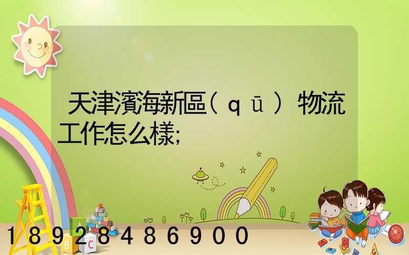 天津濱海新區(qū)物流工作怎么樣