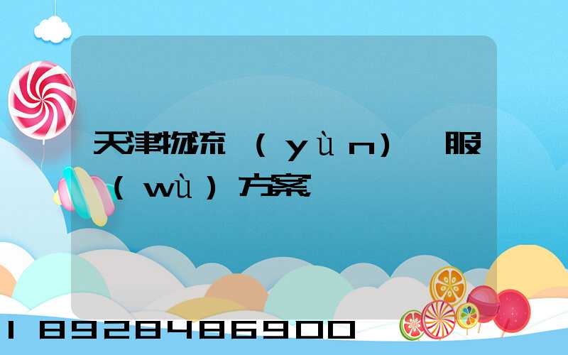 天津物流運(yùn)輸服務(wù)方案