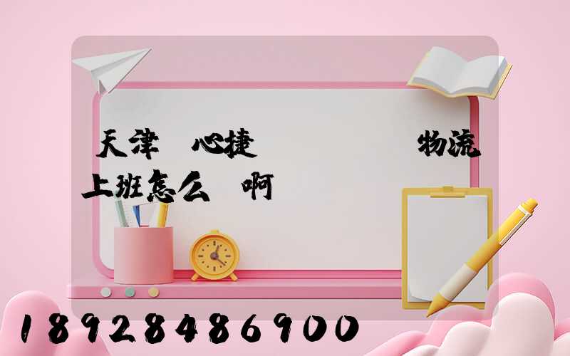 天津順心捷達(dá)物流上班怎么樣啊