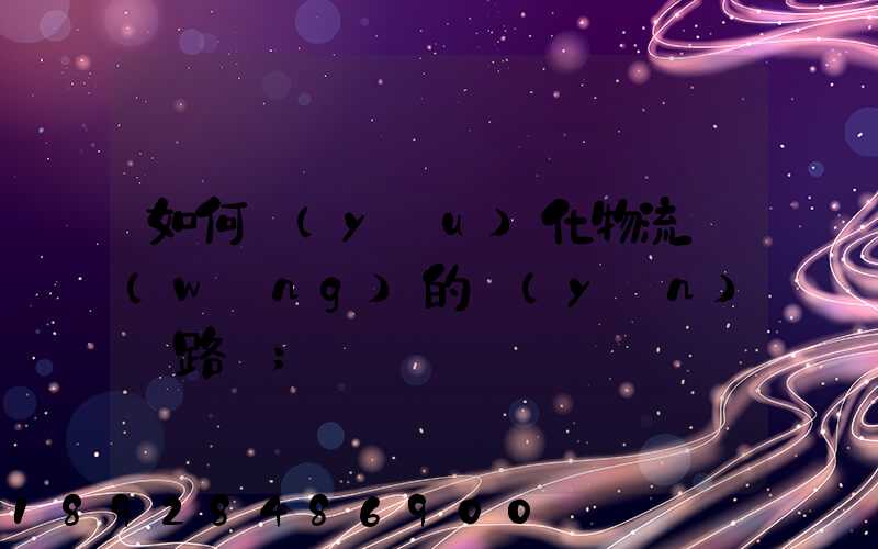 如何優(yōu)化物流網(wǎng)的運(yùn)輸路線