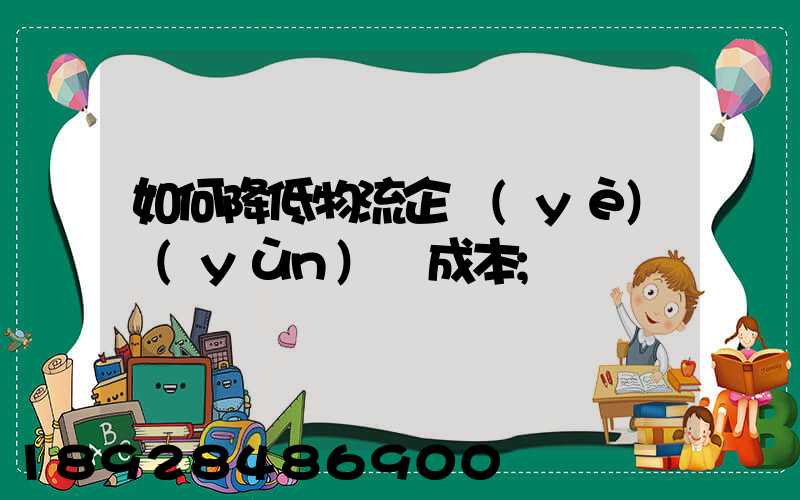 如何降低物流企業(yè)運(yùn)輸成本