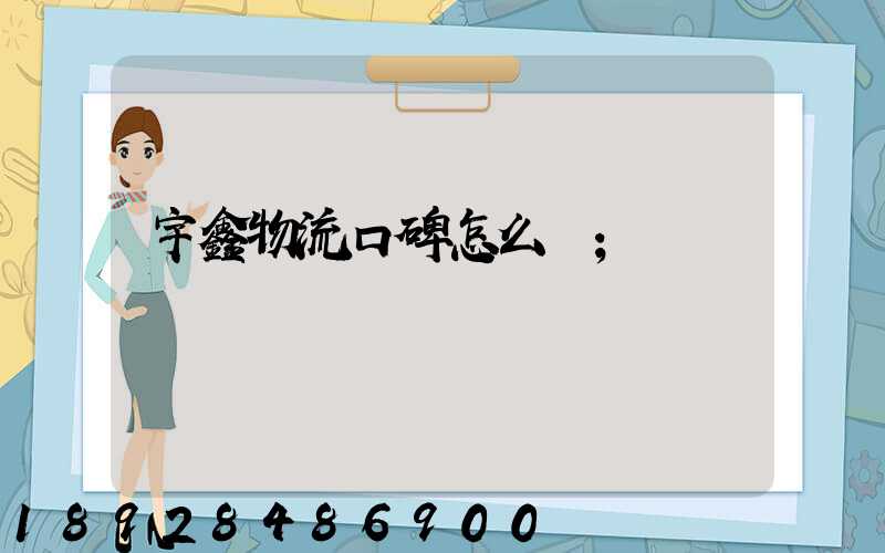 宇鑫物流口碑怎么樣