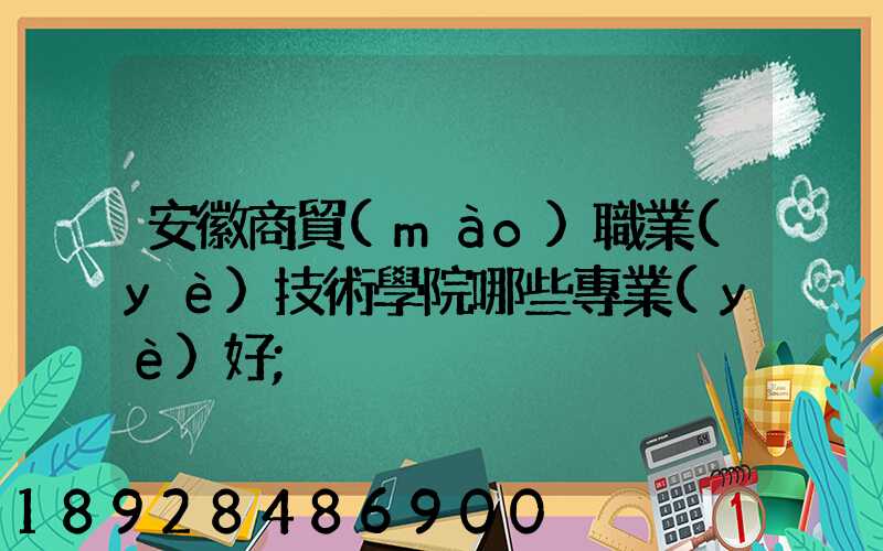 安徽商貿(mào)職業(yè)技術學院哪些專業(yè)好