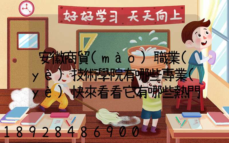 安徽商貿(mào)職業(yè)技術學院有哪些專業(yè)快來看看它有哪些熱門專業(yè)
