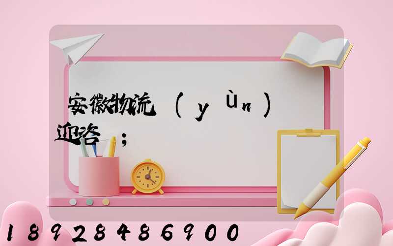 安徽物流運(yùn)輸歡迎咨詢