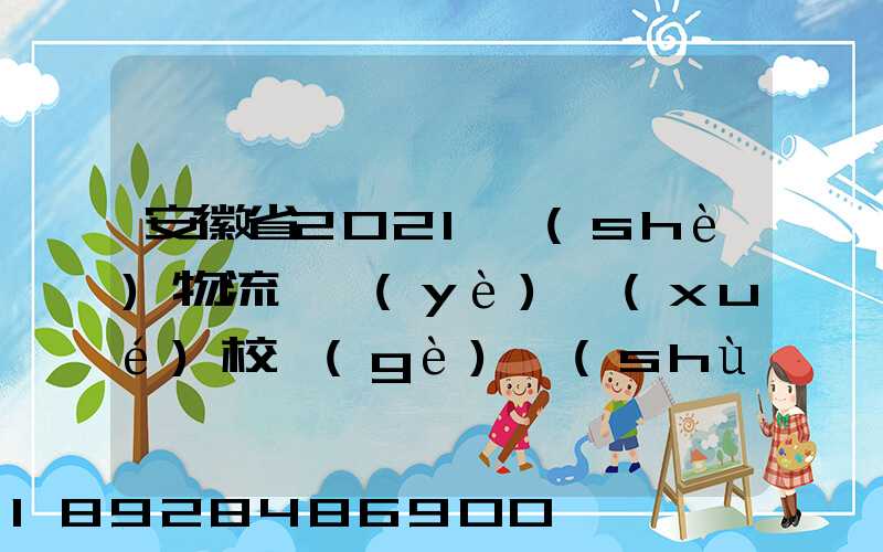 安徽省2021設(shè)物流專業(yè)學(xué)校個(gè)數(shù)