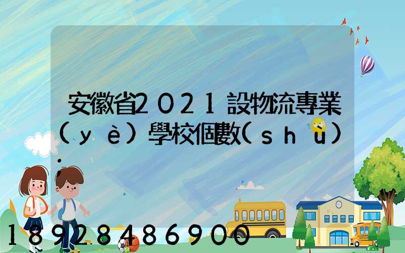 安徽省2021設物流專業(yè)學校個數(shù)