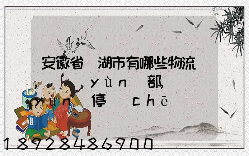 安徽省蕪湖市有哪些物流園,貨運(yùn)部,貨運(yùn)停車(chē)場(chǎng),托運(yùn)城,專(zhuān)線(xiàn)貨運(yùn)市場(chǎng)...