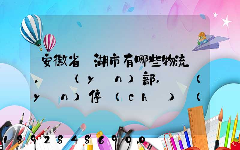 安徽省蕪湖市有哪些物流園,貨運(yùn)部,貨運(yùn)停車(chē)場(chǎng),托運(yùn)城,專線貨運(yùn)市場(chǎng)...