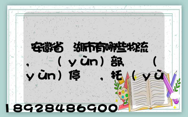 安徽省蕪湖市有哪些物流園,貨運(yùn)部,貨運(yùn)停車場,托運(yùn)城,專線貨運(yùn)市場...