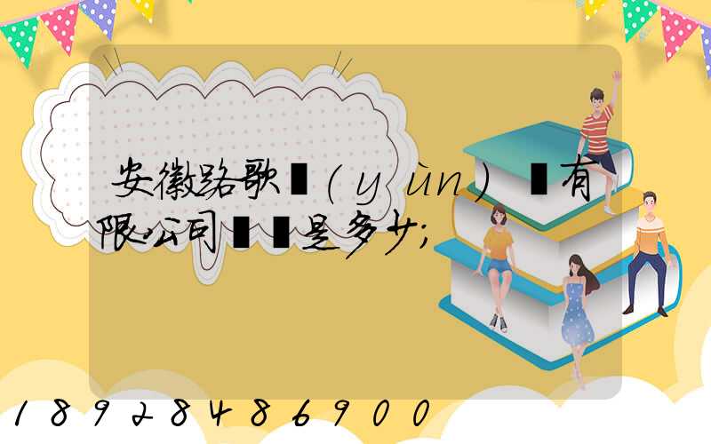 安徽路歌運(yùn)輸有限公司電話是多少