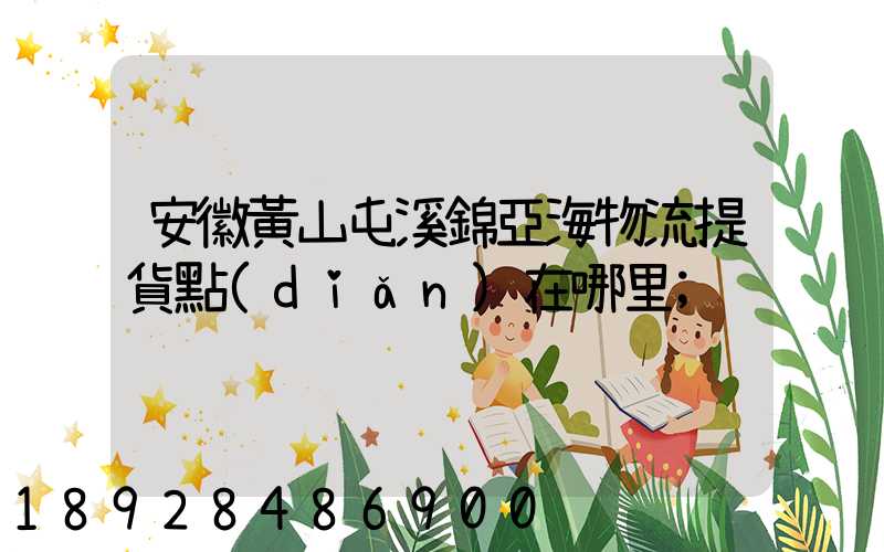 安徽黃山屯溪錦亞海物流提貨點(diǎn)在哪里