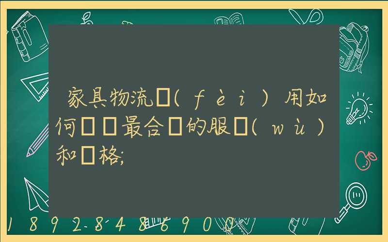 家具物流費(fèi)用如何選擇最合適的服務(wù)和價格